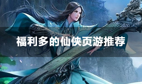 超多福利仙侠游戏有哪些-2024福利多的仙侠页游推荐