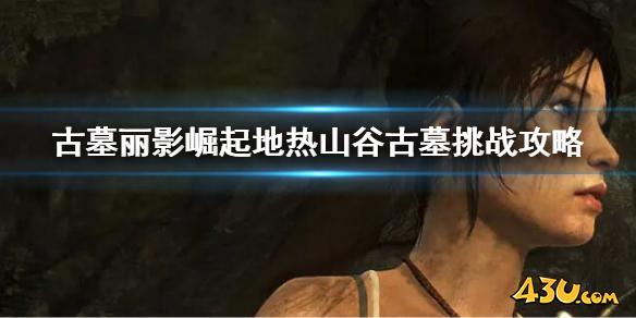古墓丽影崛起地热山谷古墓挑战攻略 地热山谷古墓挑战怎么做