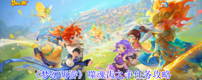梦幻西游噬魂齿之争任务怎么完成噬魂齿之争任务攻略