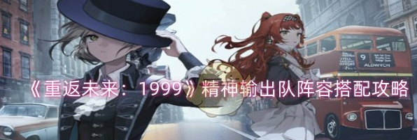 重返未来1999精神输出队阵容怎么搭配