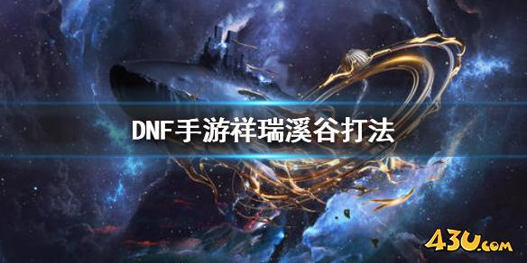 DNF手游祥瑞溪谷怎么打 地下城与勇士M祥瑞溪谷打法攻略