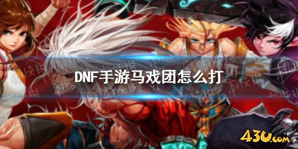 DNF手游韩服马戏团怎么打 韩服马戏团打法攻略